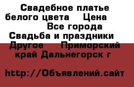 Свадебное платье белого цвета  › Цена ­ 10 000 - Все города Свадьба и праздники » Другое   . Приморский край,Дальнегорск г.